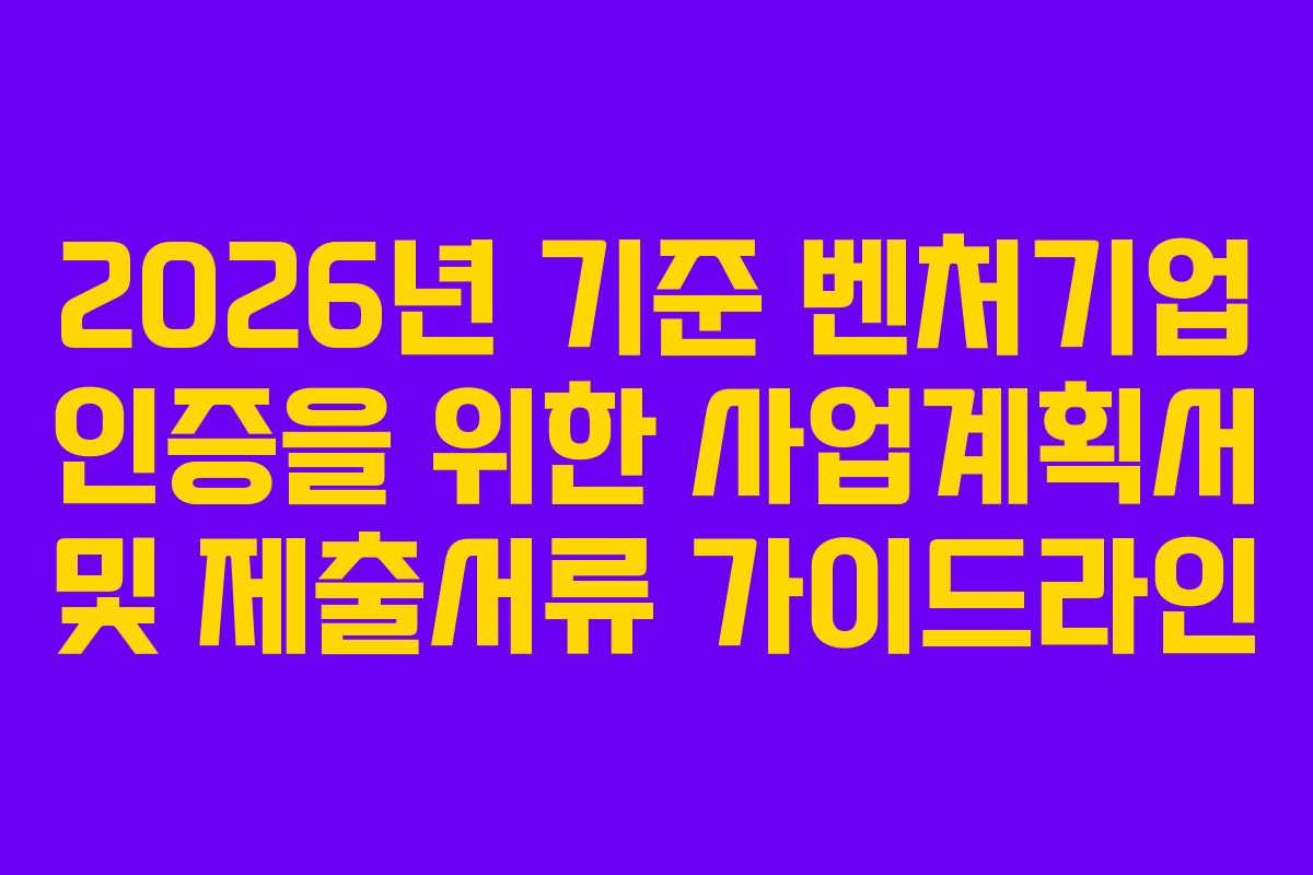 2026년 기준 벤처기업 인증을 위한 사업계획서 및 제출서류 가이드라인