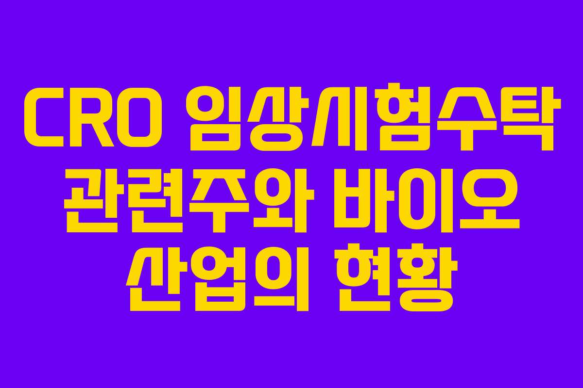 CRO 임상시험수탁 관련주와 바이오 산업의 현황
