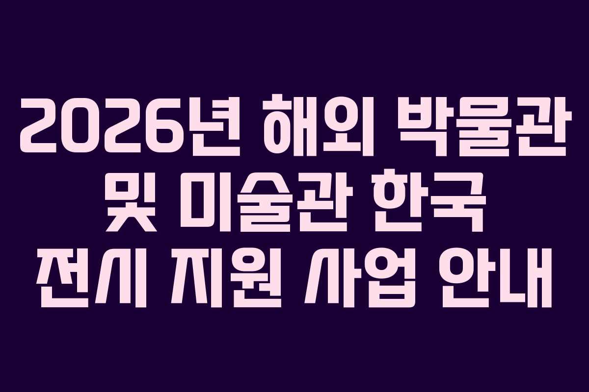 2026년 해외 박물관 및 미술관 한국 전시 지원 사업 안내