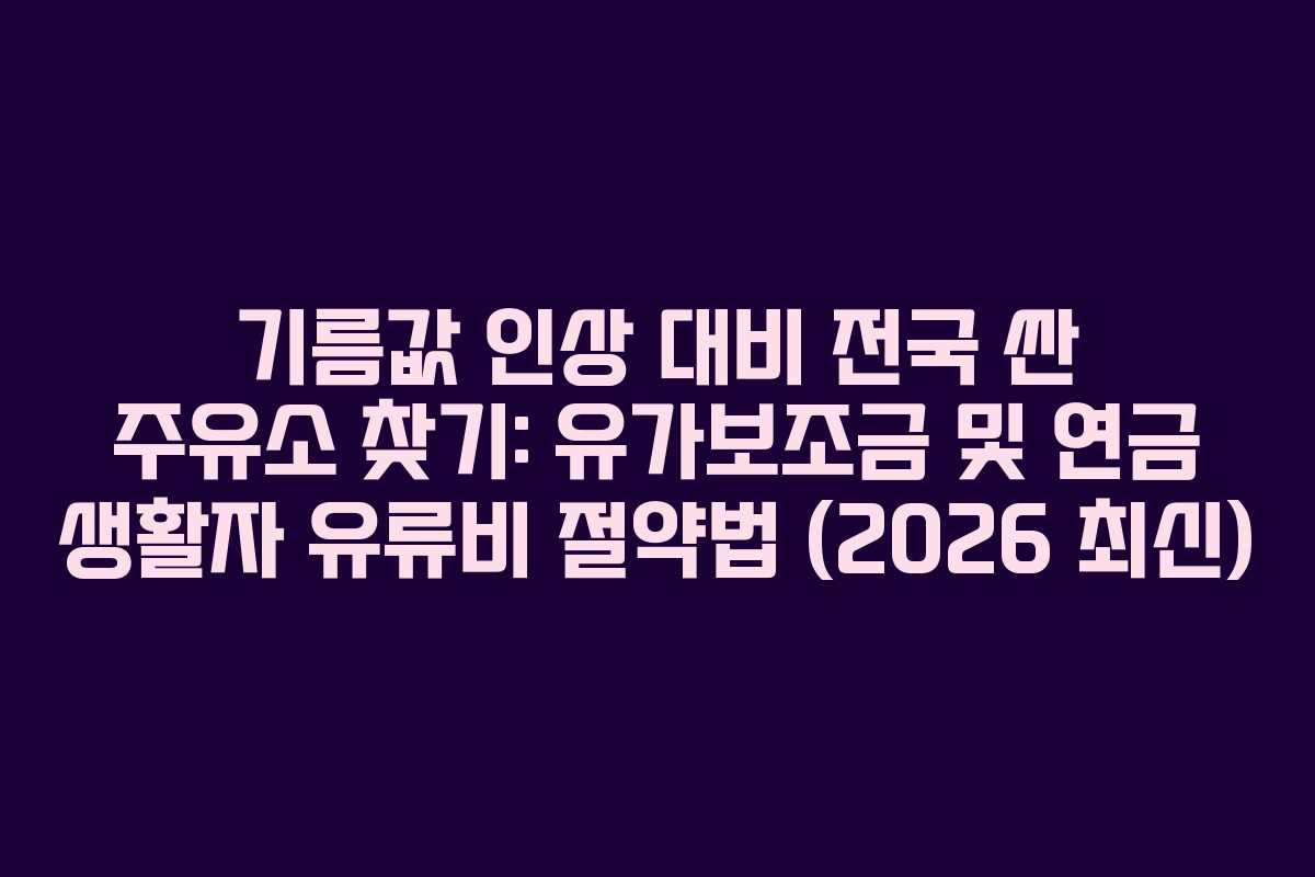 기름값 인상 대비 전국 싼 주유소 찾기: 유가보조금 및 연금 생활자 유류비 절약법 (2026 최신)