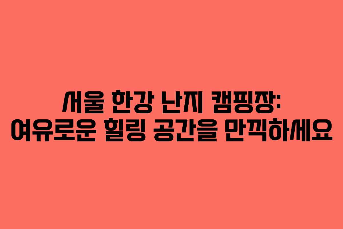 서울 한강 난지 캠핑장: 여유로운 힐링 공간을 만끽하세요