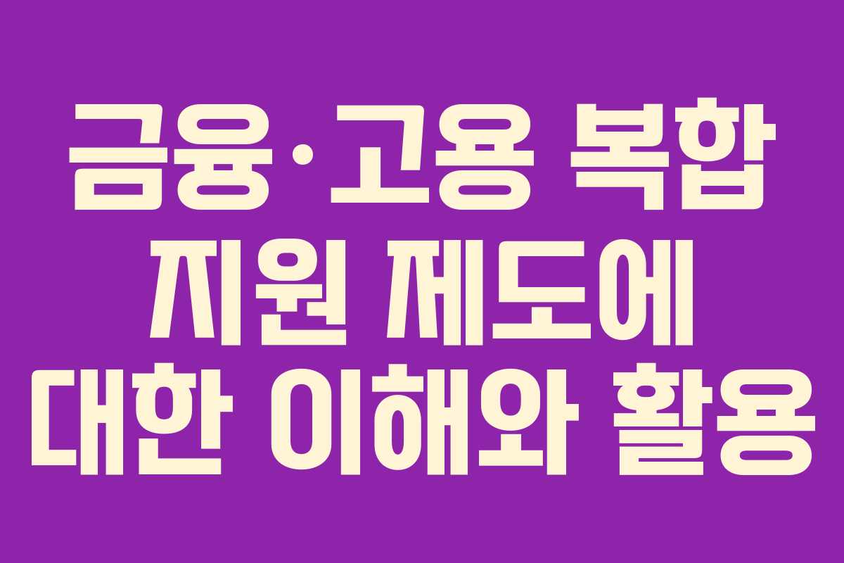 금융·고용 복합 지원 제도에 대한 이해와 활용