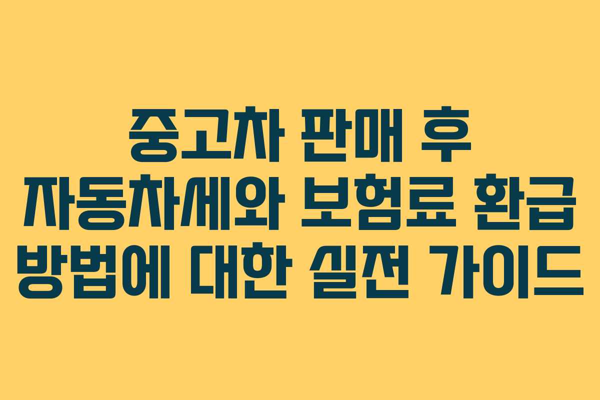 중고차 판매 후 자동차세와 보험료 환급 방법에 대한 실전 가이드