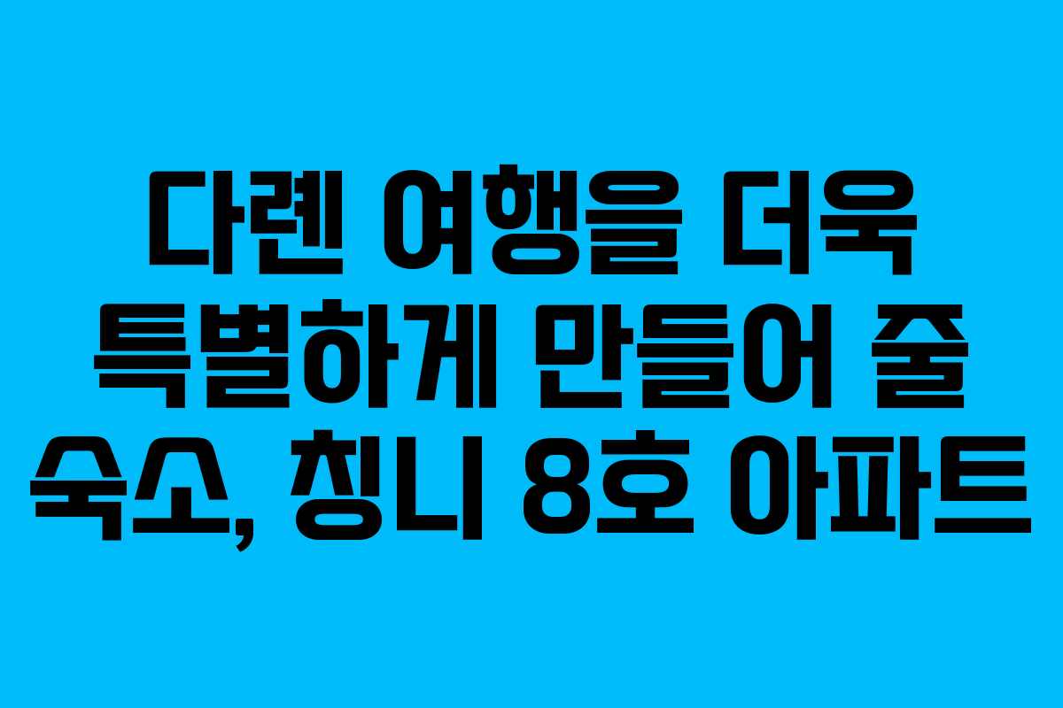 다롄 여행을 더욱 특별하게 만들어 줄 숙소, 칭니 8호 아파트