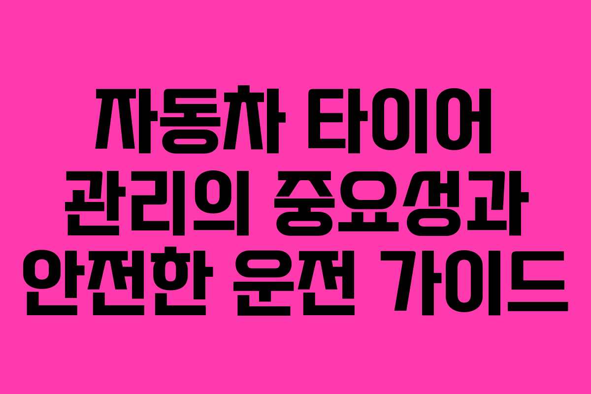 자동차 타이어 관리의 중요성과 안전한 운전 가이드