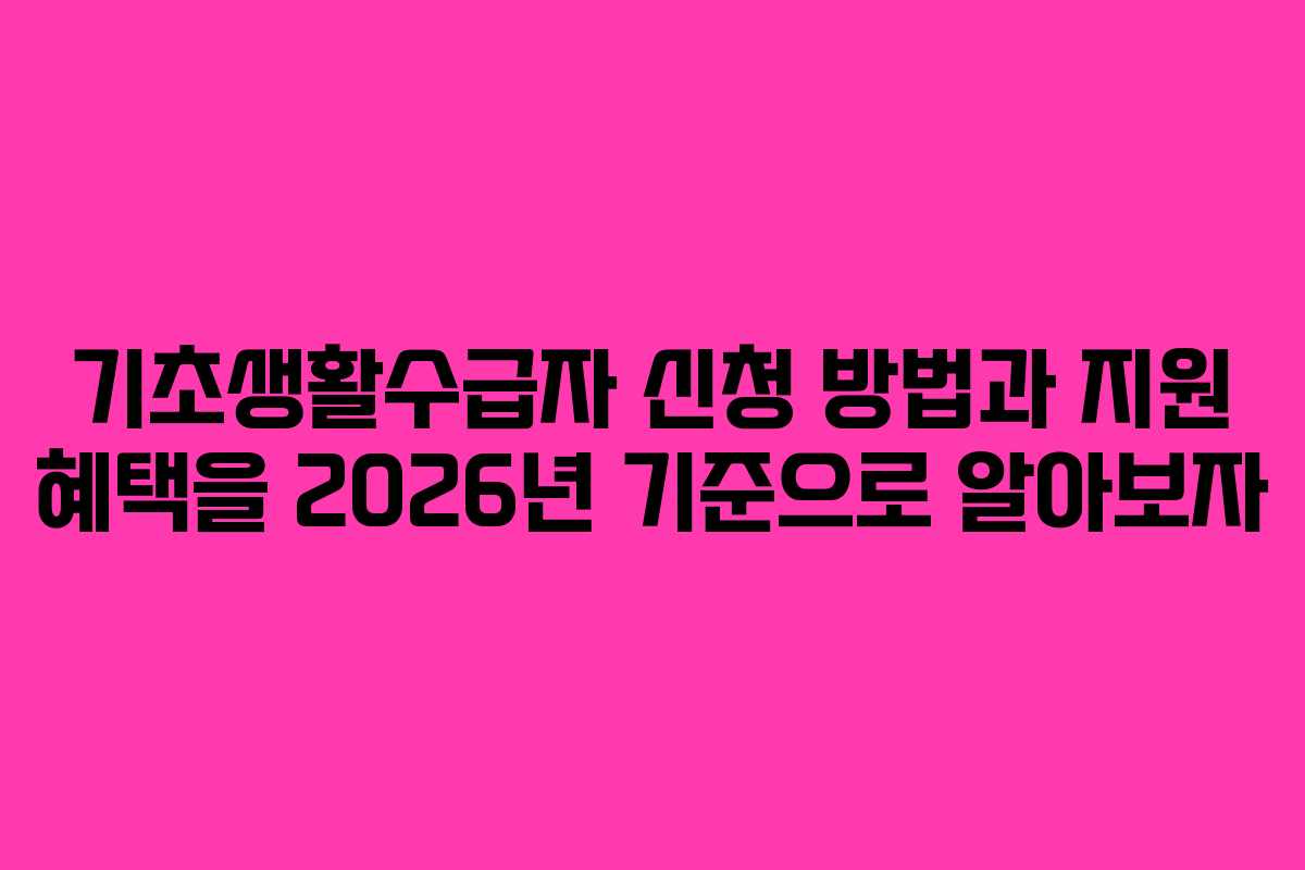 기초생활수급자 신청 방법과 지원 혜택을 2026년 기준으로 알아보자