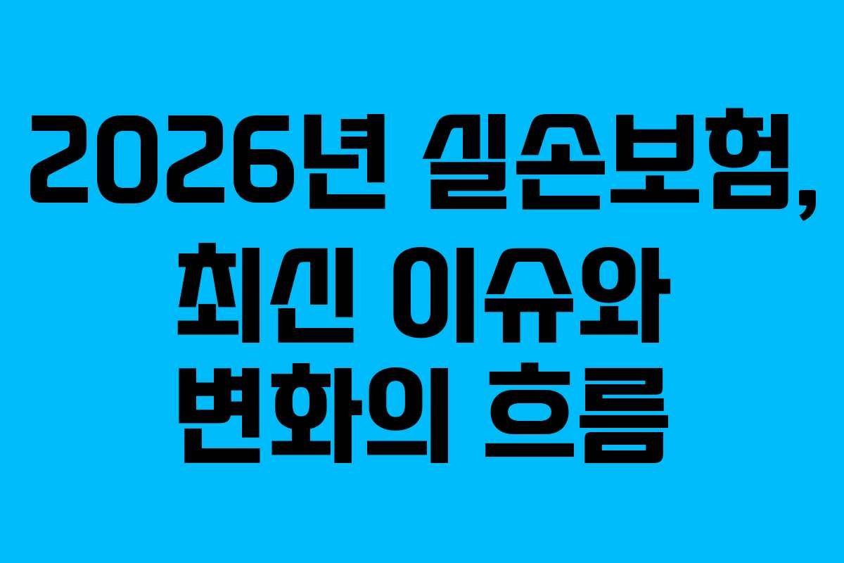 2026년 실손보험, 최신 이슈와 변화의 흐름