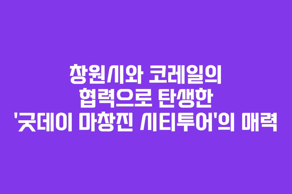 창원시와 코레일의 협력으로 탄생한 ‘굿데이 마창진 시티투어’의 매력