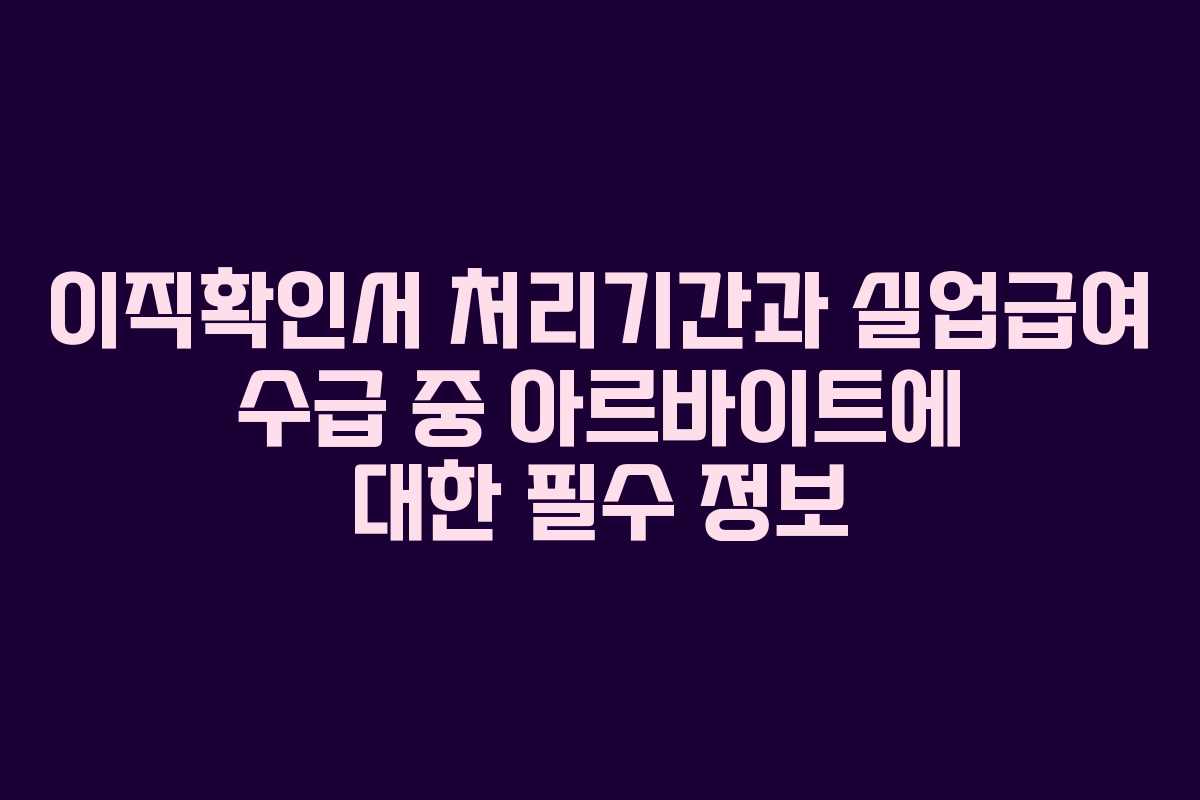 이직확인서 처리기간과 실업급여 수급 중 아르바이트에 대한 필수 정보