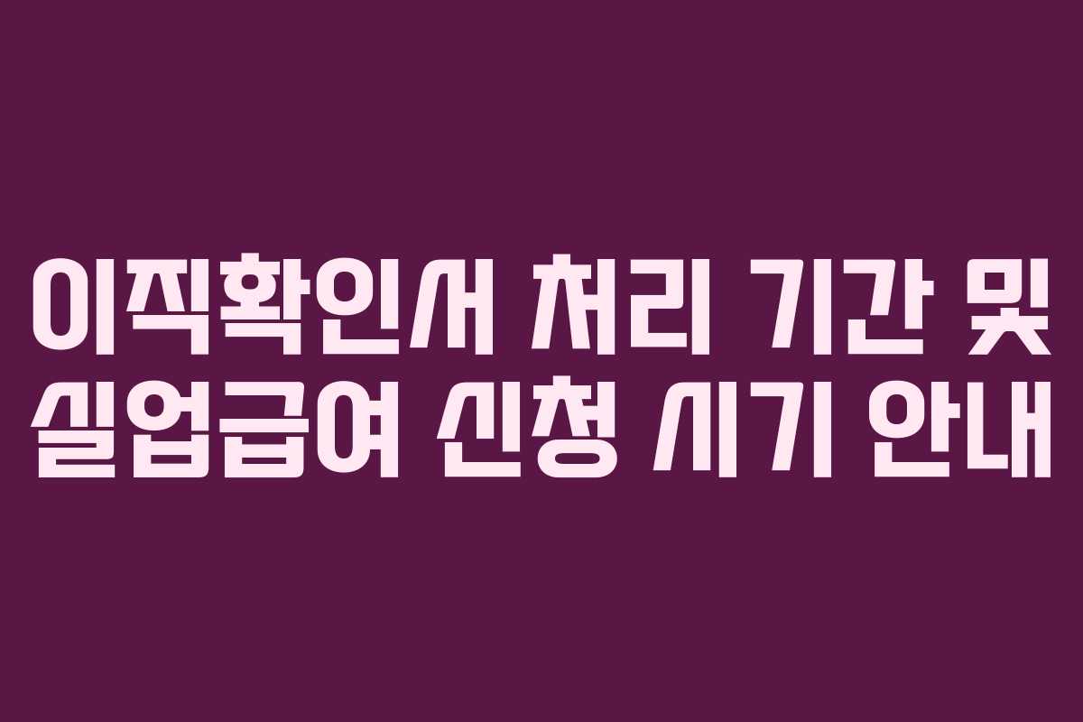 이직확인서 처리 기간 및 실업급여 신청 시기 안내