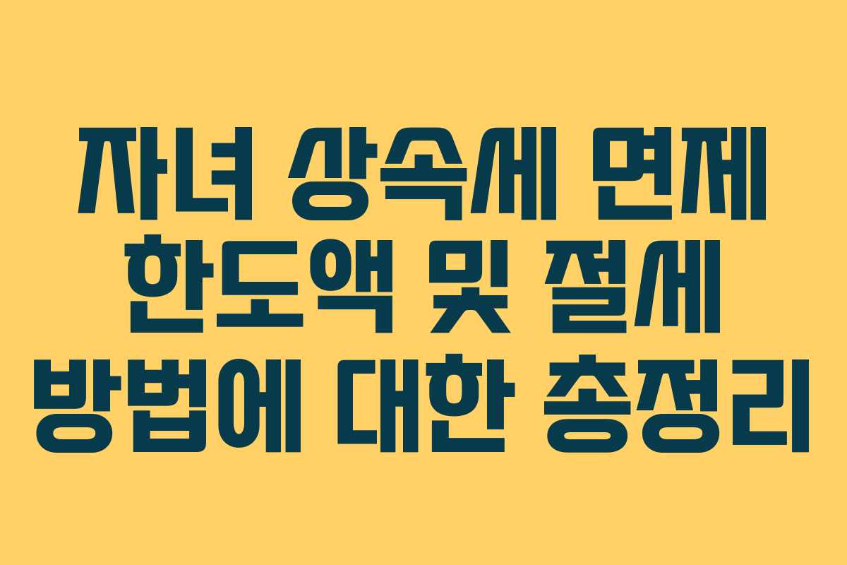 자녀 상속세 면제 한도액 및 절세 방법에 대한 총정리