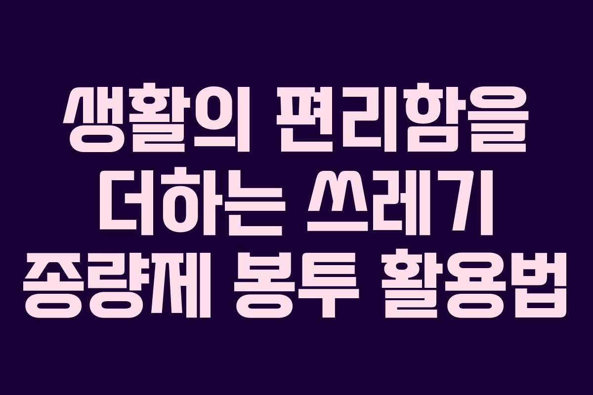 생활의 편리함을 더하는 쓰레기 종량제 봉투 활용법