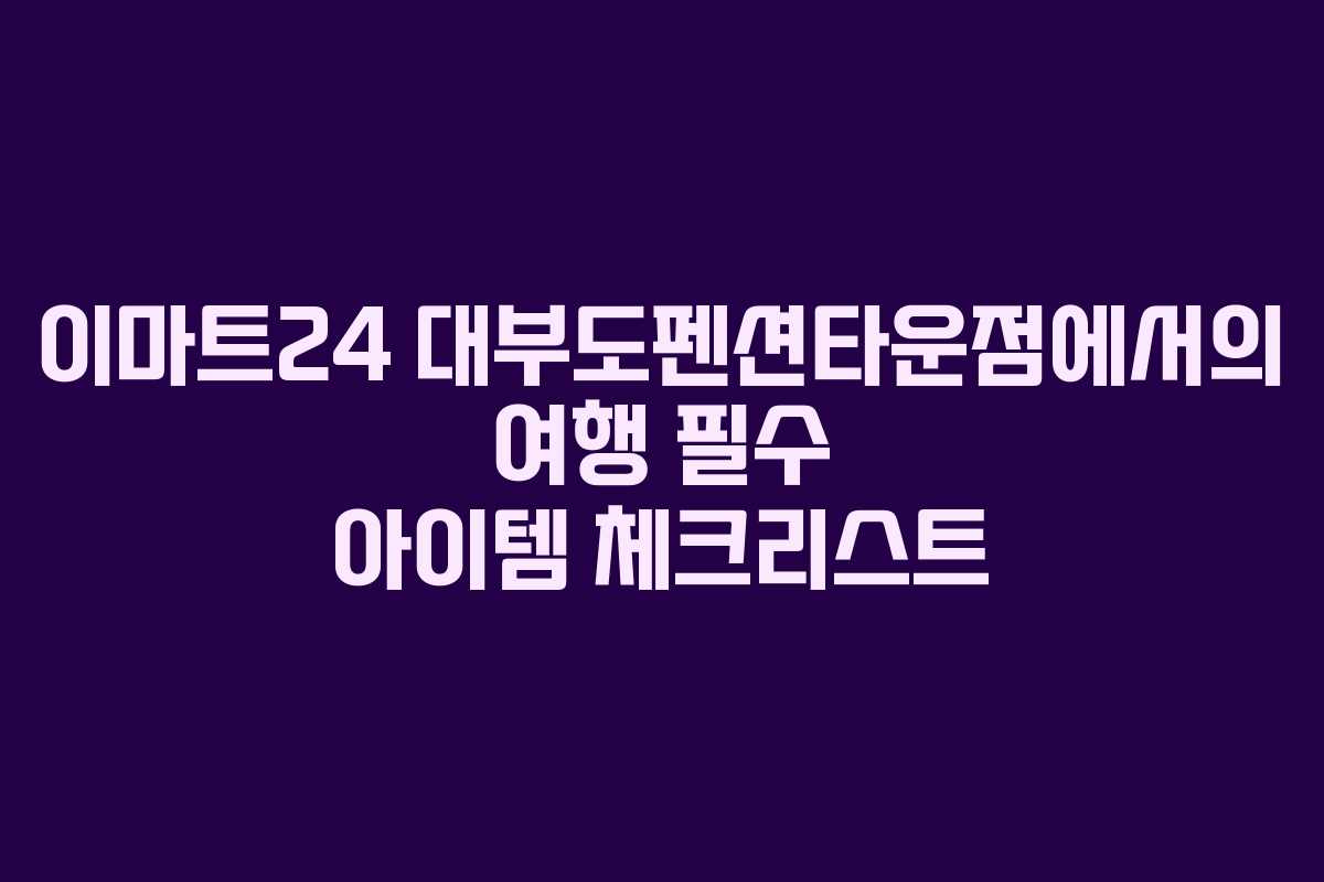 이마트24 대부도펜션타운점에서의 여행 필수 아이템 체크리스트