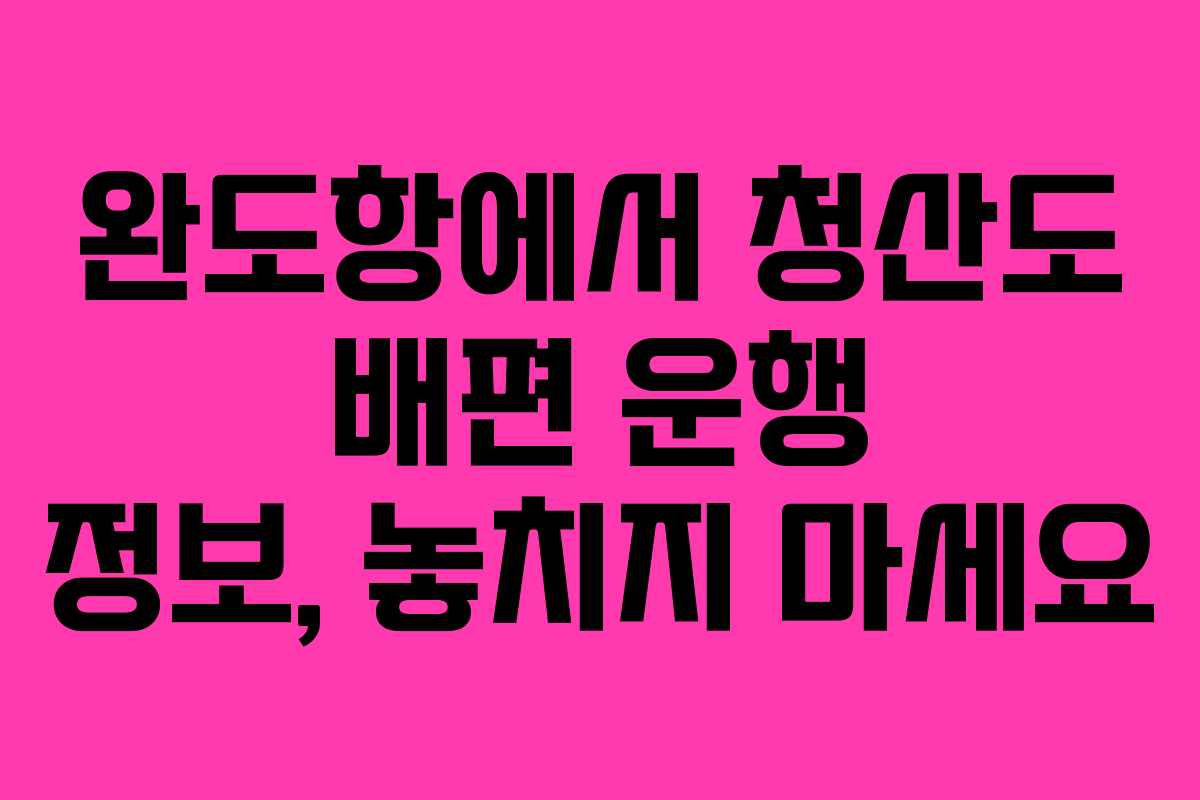 완도항에서 청산도 배편 운행 정보, 놓치지 마세요