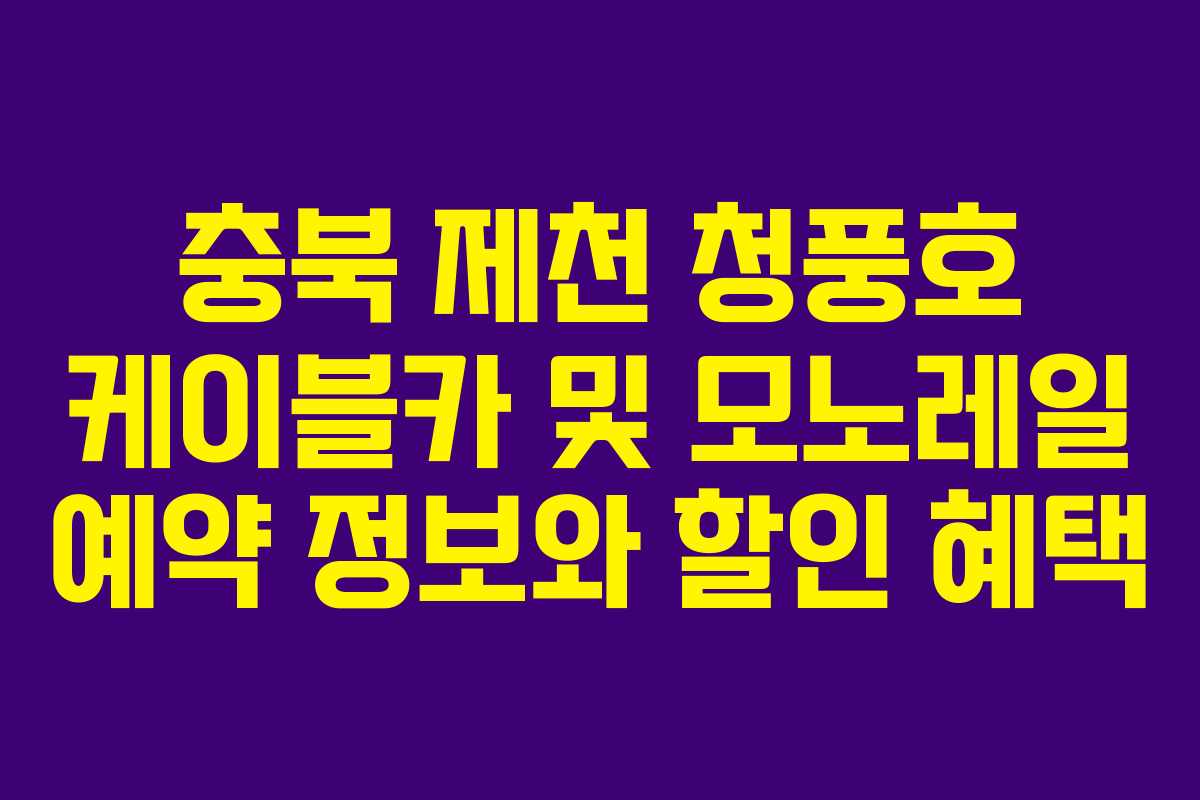 충북 제천 청풍호 케이블카 및 모노레일 예약 정보와 할인 혜택