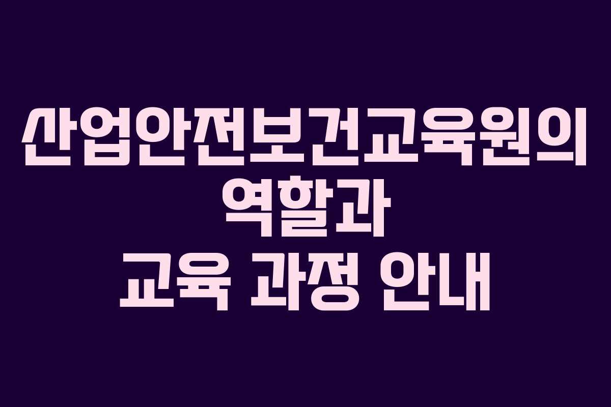 산업안전보건교육원의 역할과 교육 과정 안내