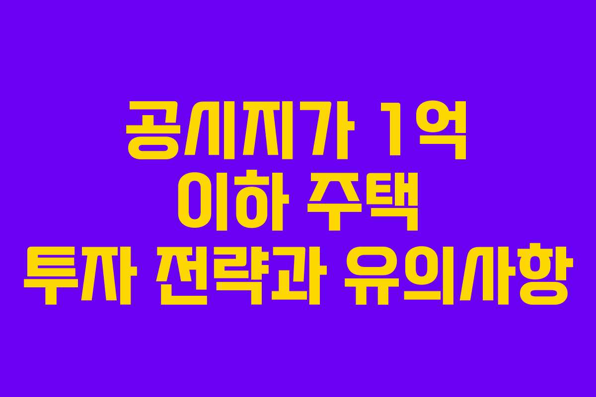 공시지가 1억 이하 주택 투자 전략과 유의사항