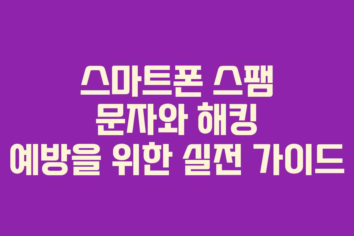 스마트폰 스팸 문자와 해킹 예방을 위한 실전 가이드