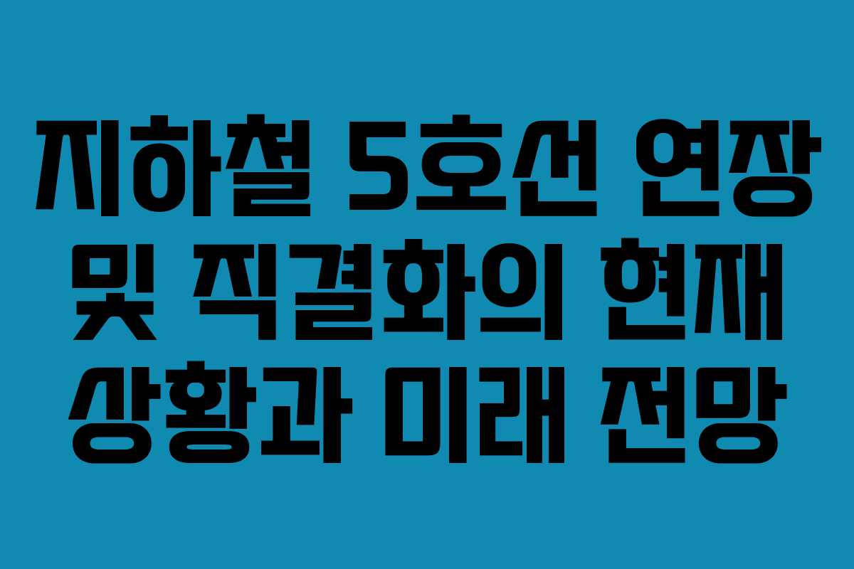 지하철 5호선 연장 및 직결화의 현재 상황과 미래 전망