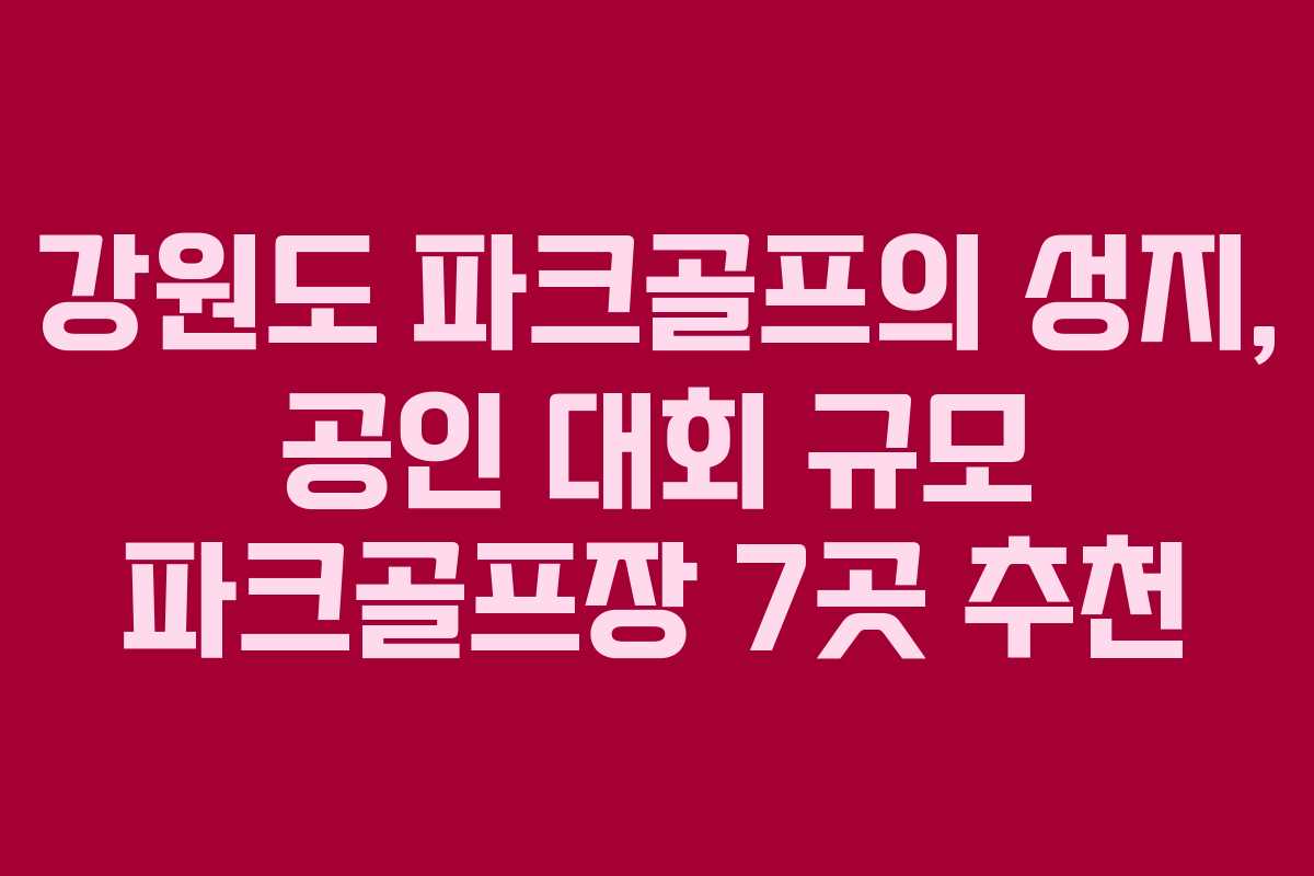 강원도 파크골프의 성지, 공인 대회 규모 파크골프장 7곳 추천