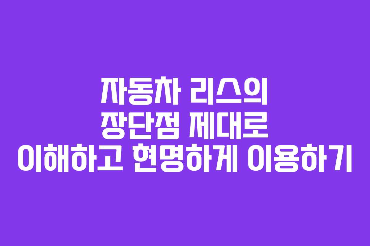 자동차 리스의 장단점 제대로 이해하고 현명하게 이용하기