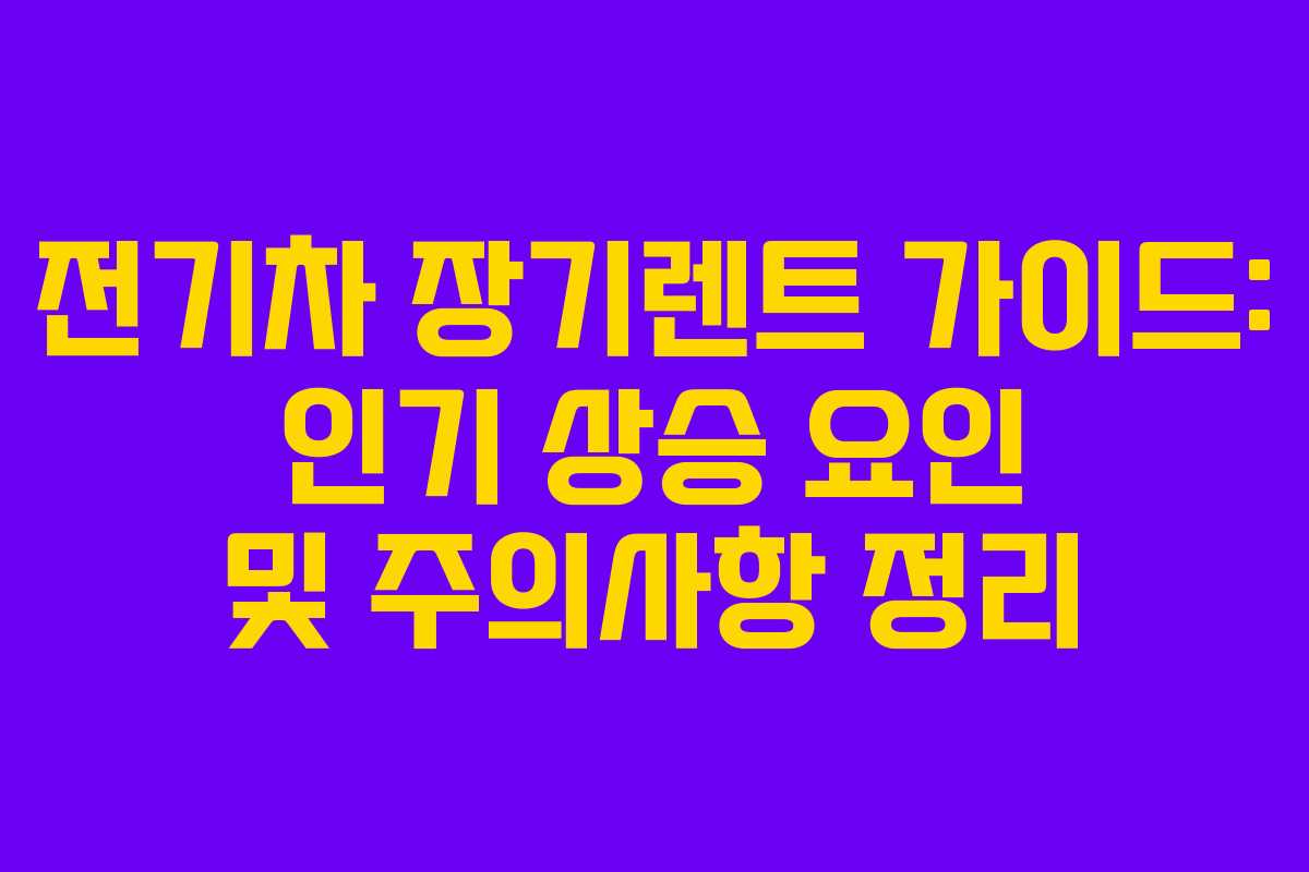 전기차 장기렌트 가이드: 인기 상승 요인 및 주의사항 정리