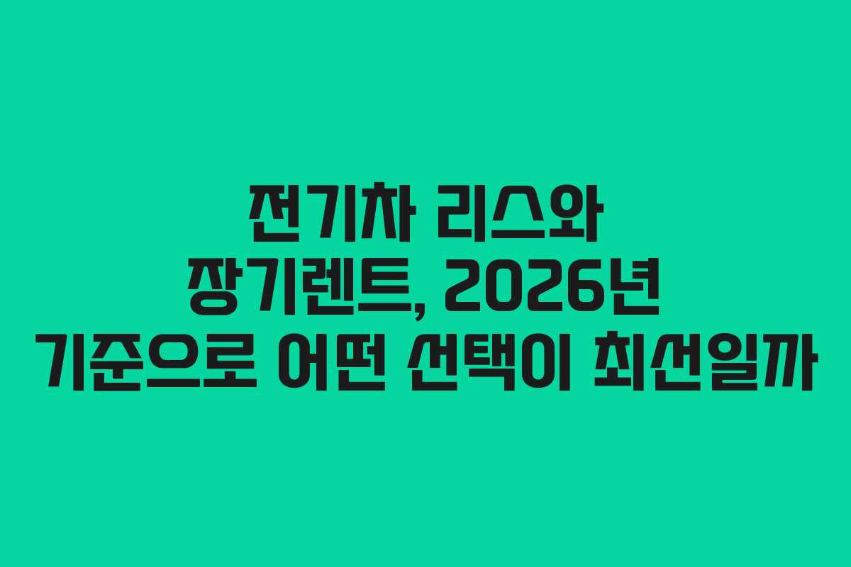 전기차 리스와 장기렌트, 2026년 기준으로 어떤 선택이 최선일까