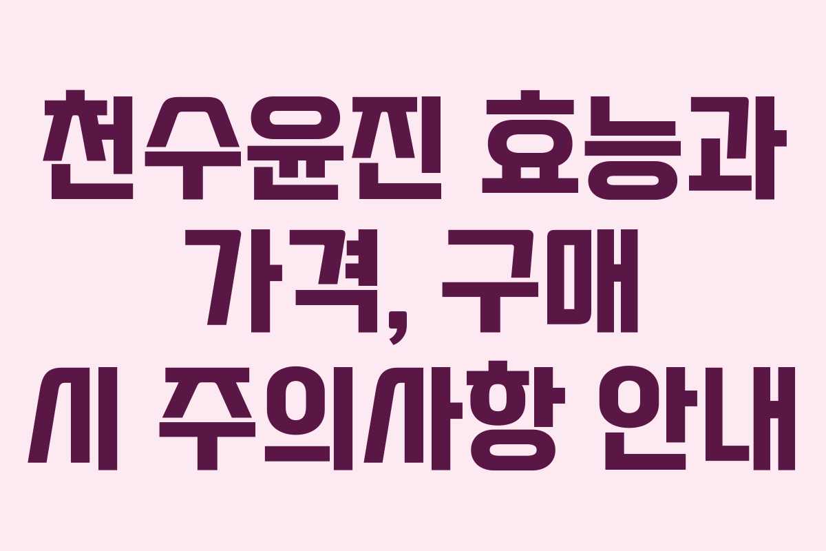 천수윤진 효능과 가격, 구매 시 주의사항 안내