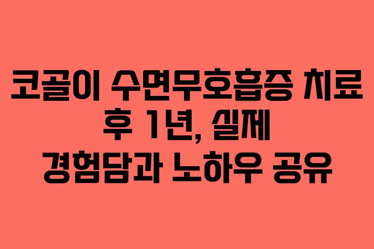 코골이 수면무호흡증 치료 후 1년, 실제 경험담과 노하우 공유