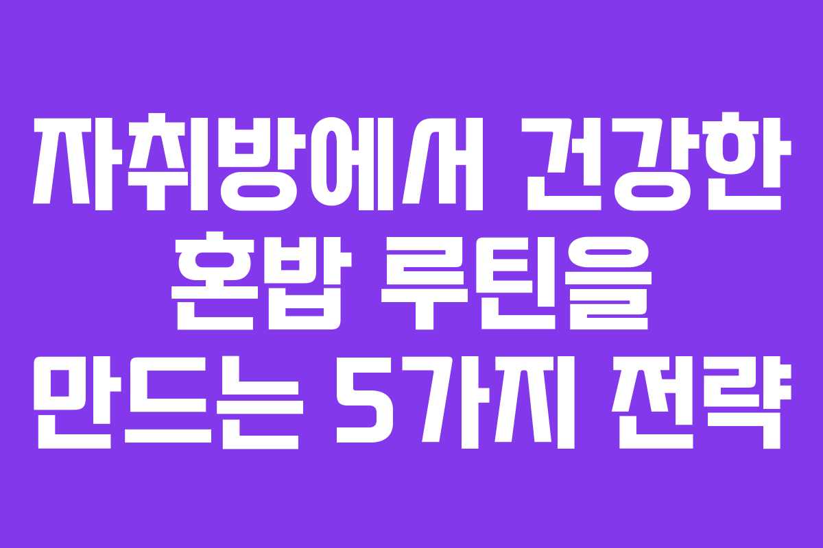 자취방에서 건강한 혼밥 루틴을 만드는 5가지 전략
