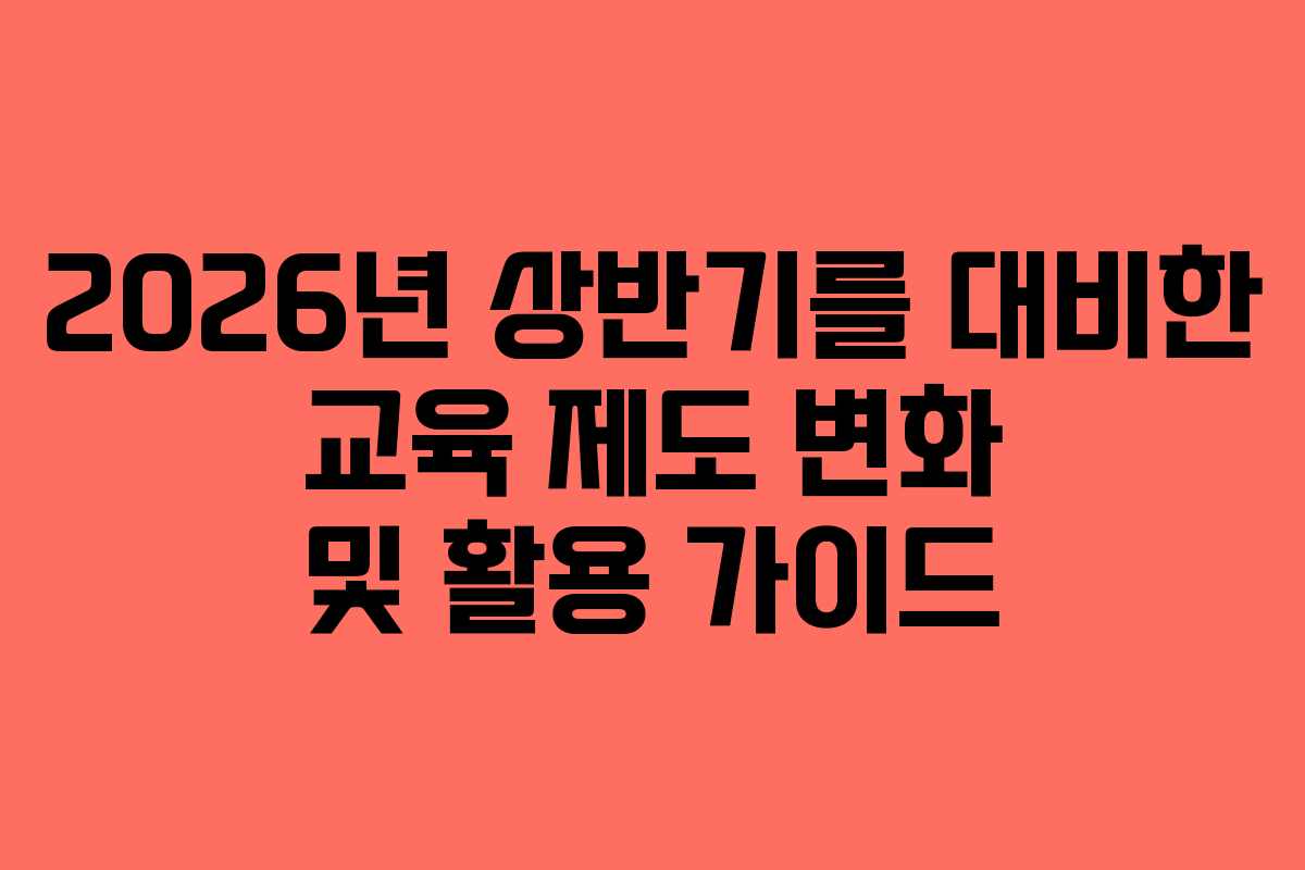 2026년 상반기를 대비한 교육 제도 변화 및 활용 가이드
