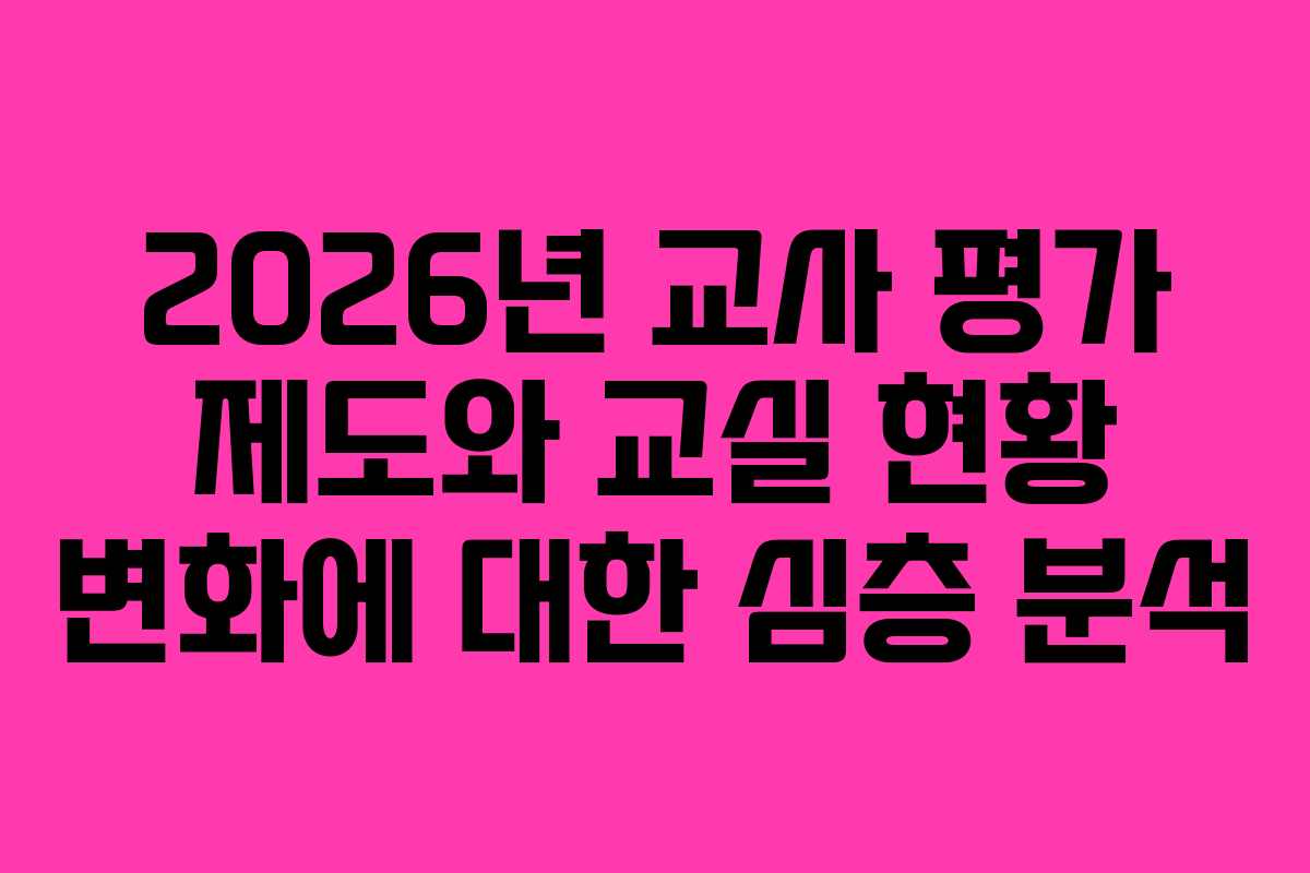 2026년 교사 평가 제도와 교실 현황 변화에 대한 심층 분석