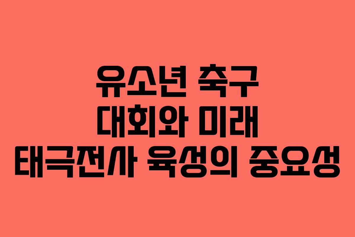 유소년 축구 대회와 미래 태극전사 육성의 중요성