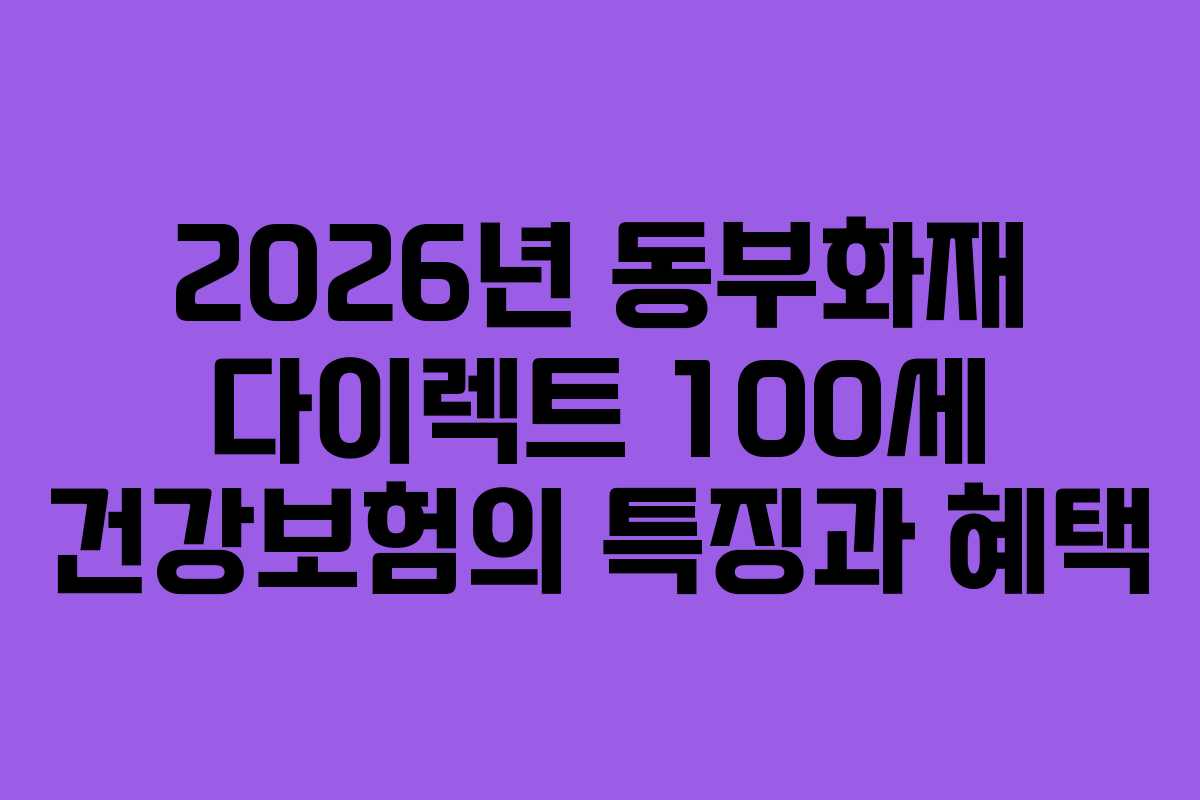 2026년 동부화재 다이렉트 100세 건강보험의 특징과 혜택