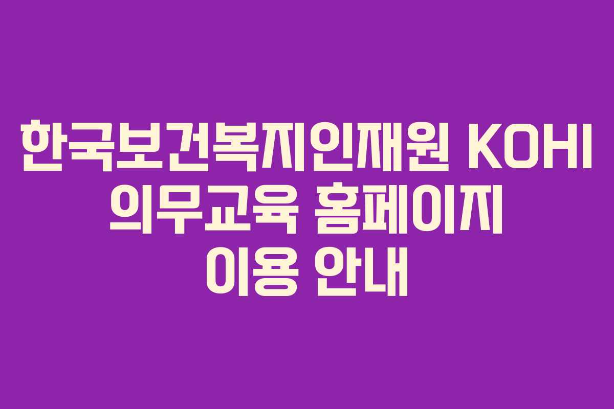 한국보건복지인재원 KOHI 의무교육 홈페이지 이용 안내