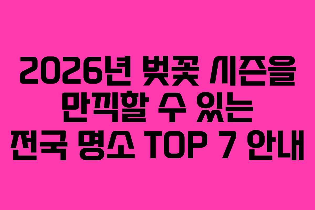 2026년 벚꽃 시즌을 만끽할 수 있는 전국 명소 TOP 7 안내