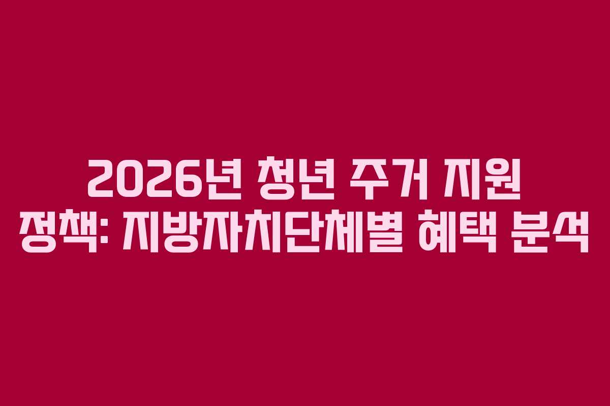 2026년 청년 주거 지원 정책: 지방자치단체별 혜택 분석