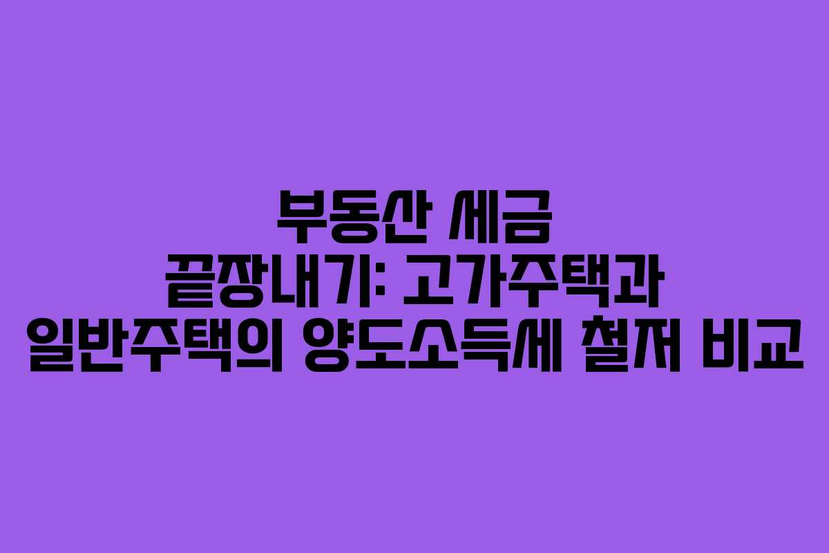 부동산 세금 끝장내기: 고가주택과 일반주택의 양도소득세 철저 비교