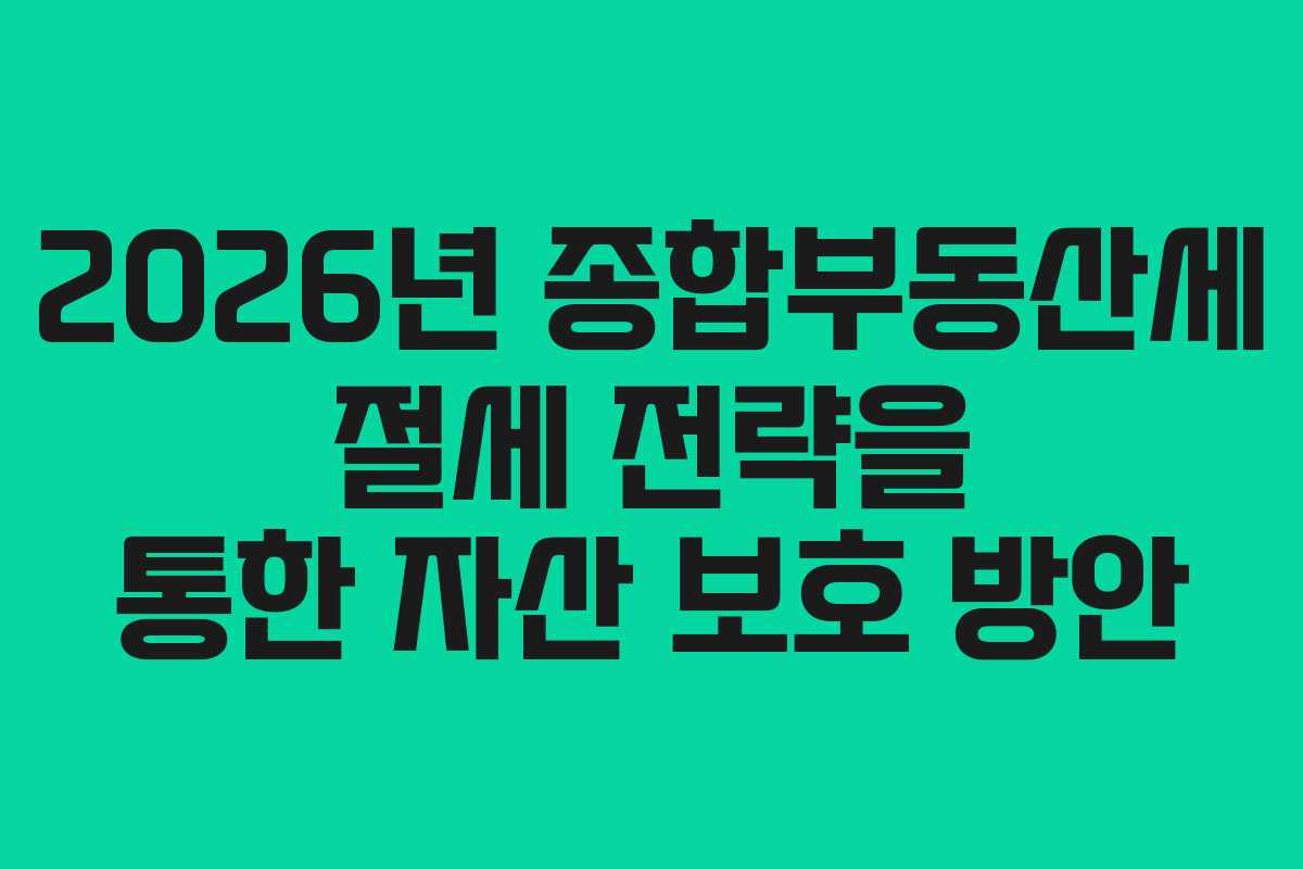2026년 종합부동산세 절세 전략을 통한 자산 보호 방안