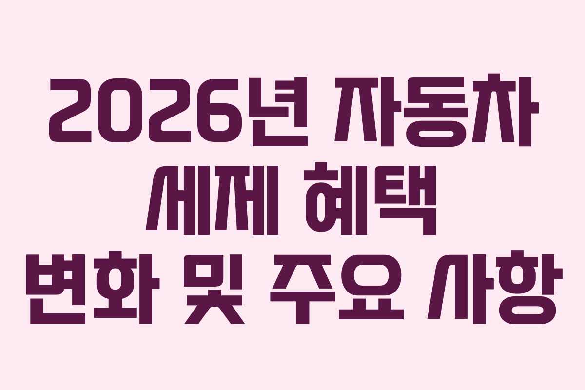 2026년 자동차 세제 혜택 변화 및 주요 사항