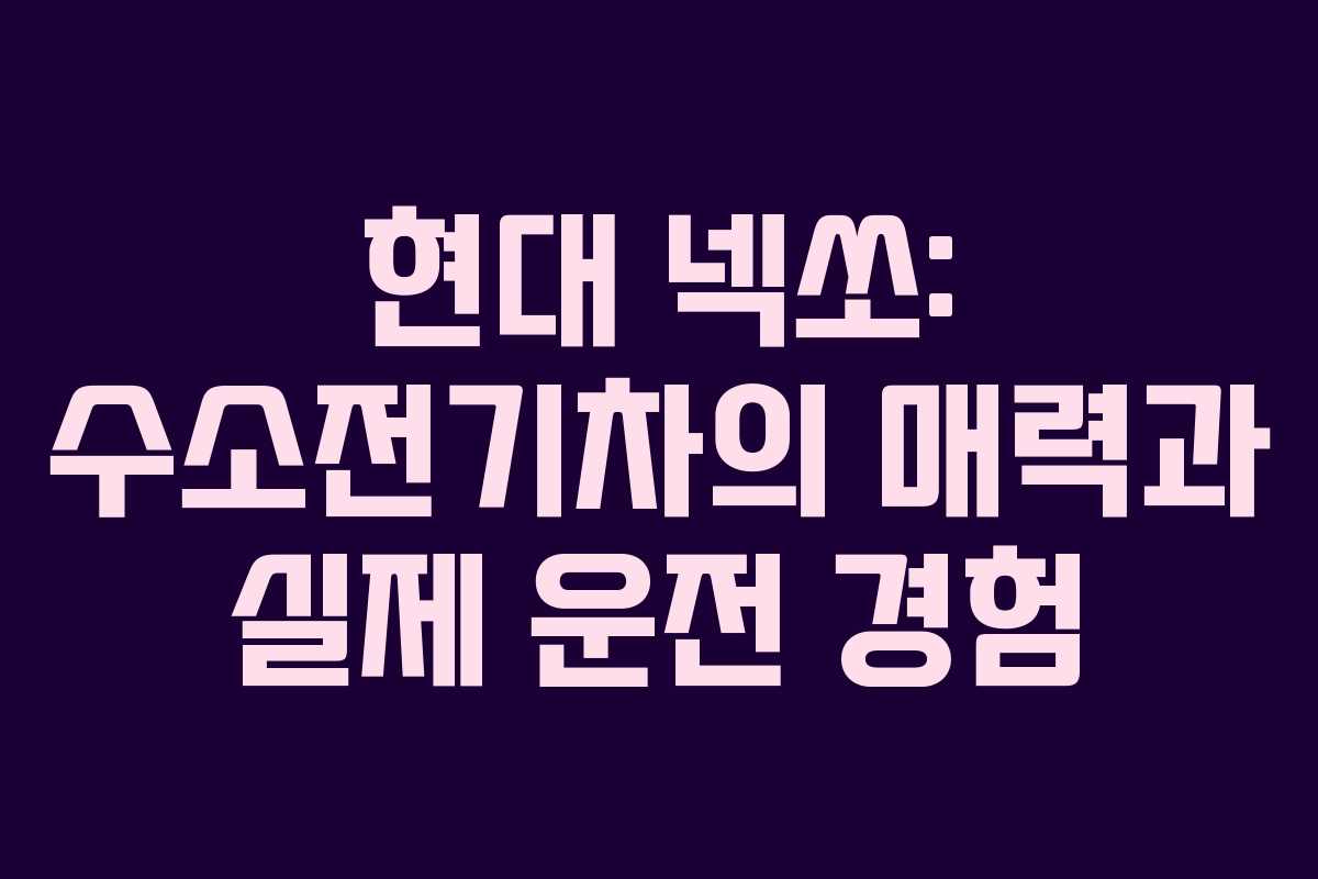 현대 넥쏘: 수소전기차의 매력과 실제 운전 경험