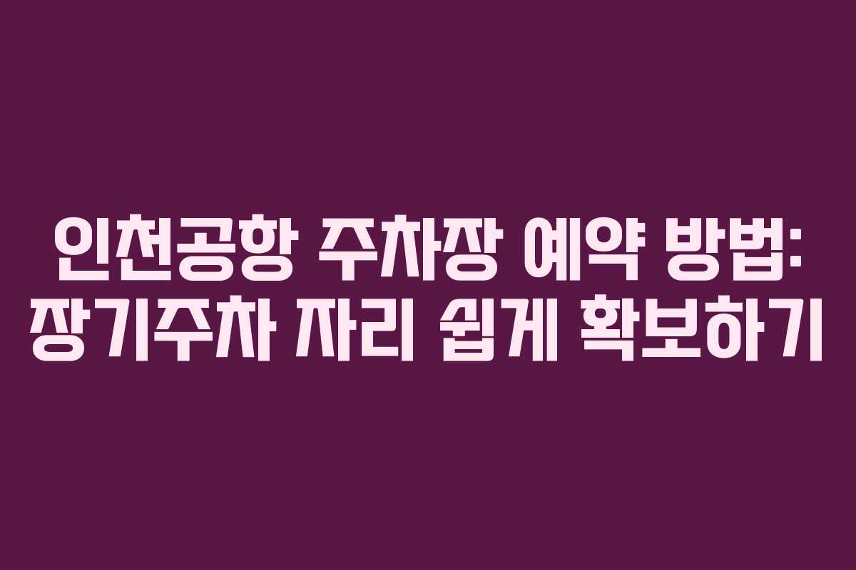인천공항 주차장 예약 방법: 장기주차 자리 쉽게 확보하기