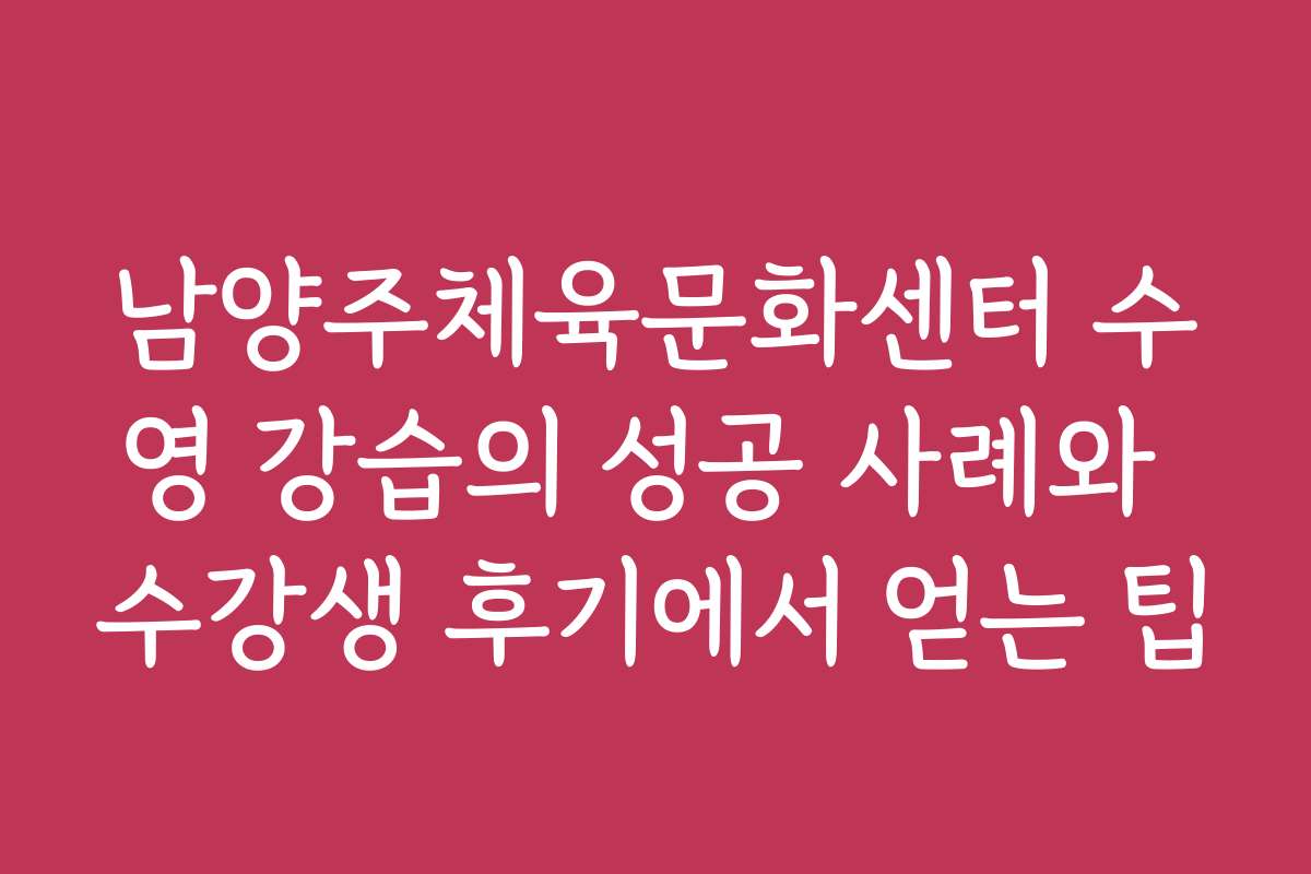 남양주체육문화센터 수영 강습의 성공 사례와 수강생 후기에서 얻는 팁
