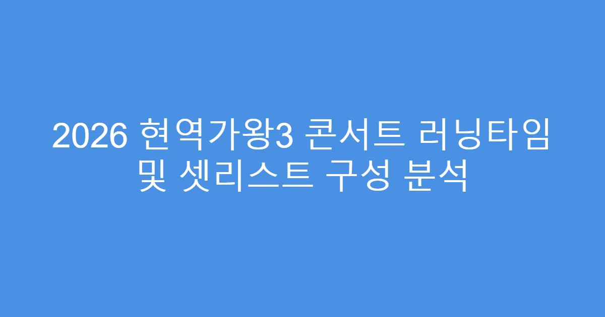 2026 현역가왕3 콘서트 러닝타임 및 셋리스트 구성 분석
