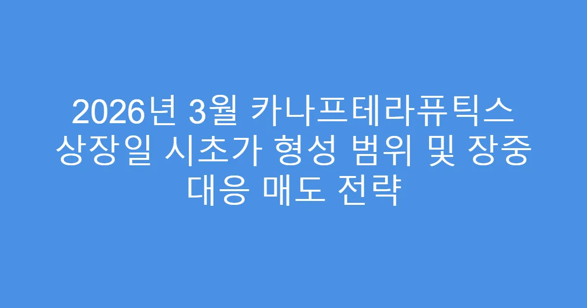 2026년 3월 카나프테라퓨틱스 상장일 시초가 형성 범위 및 장중 대응 매도 전략