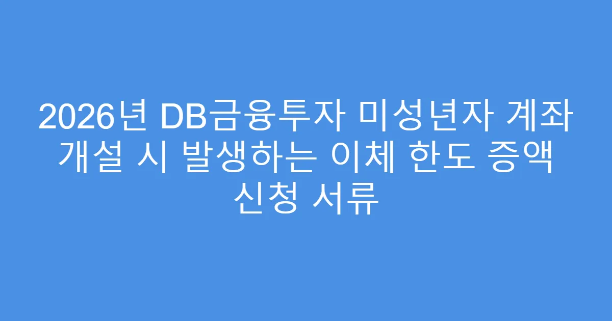 2026년 DB금융투자 미성년자 계좌 개설 시 발생하는 이체 한도 증액 신청 서류