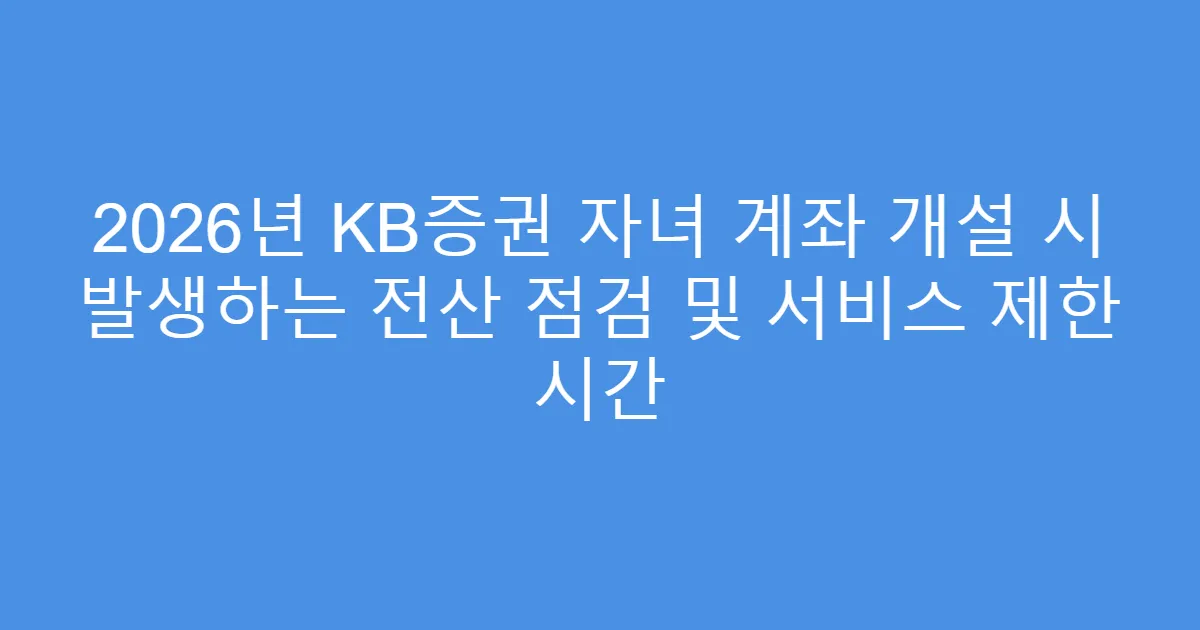 2026년 KB증권 자녀 계좌 개설 시 발생하는 전산 점검 및 서비스 제한 시간