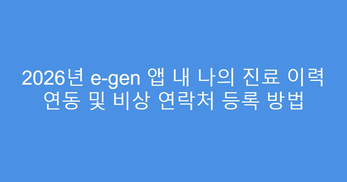 2026년 e-gen 앱 내 나의 진료 이력 연동 및 비상 연락처 등록 방법