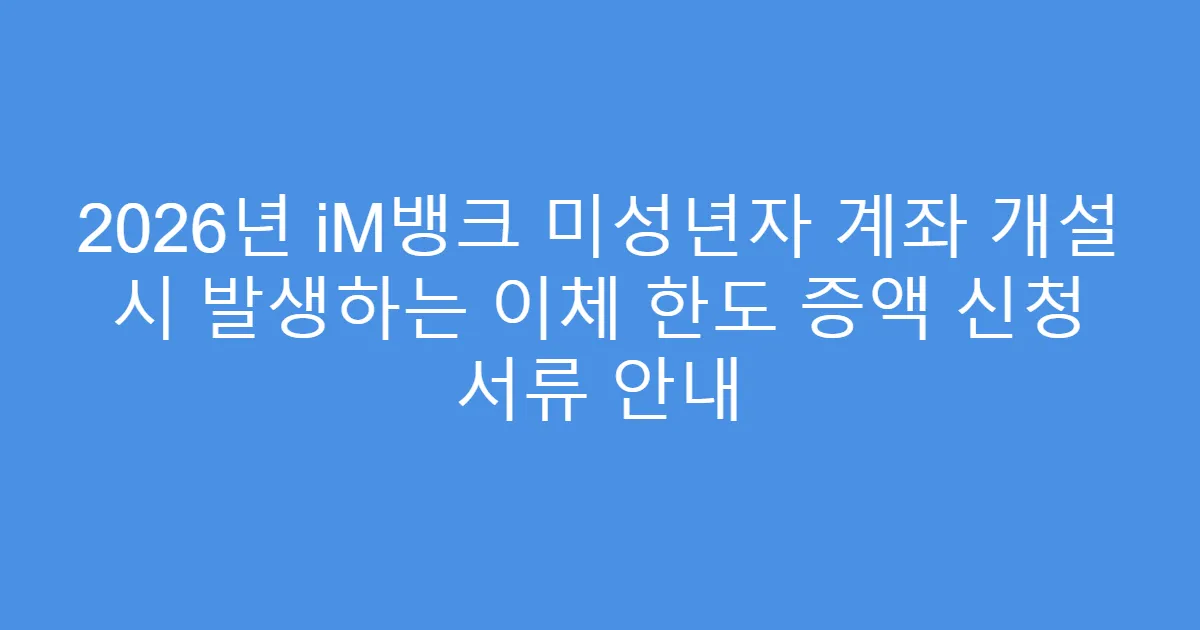 2026년 iM뱅크 미성년자 계좌 개설 시 발생하는 이체 한도 증액 신청 서류 안내