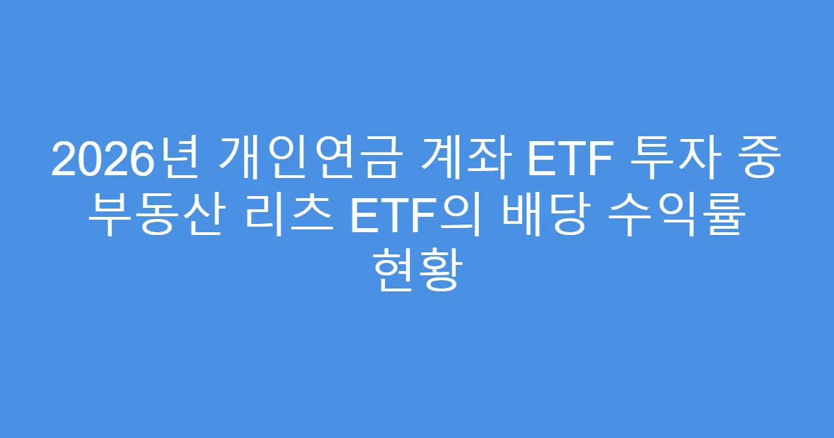 2026년 개인연금 계좌 ETF 투자 중 부동산 리츠 ETF의 배당 수익률 현황